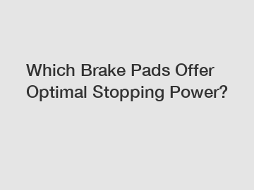 Which Brake Pads Offer Optimal Stopping Power?