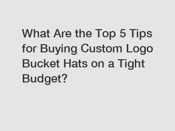 What Are the Top 5 Tips for Buying Custom Logo Bucket Hats on a Tight Budget?