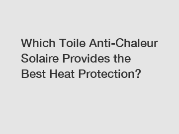 Which Toile Anti-Chaleur Solaire Provides the Best Heat Protection?