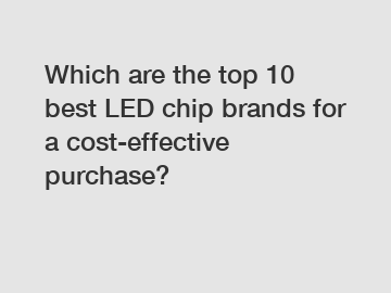 Which are the top 10 best LED chip brands for a cost-effective purchase?