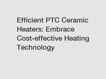 Efficient PTC Ceramic Heaters: Embrace Cost-effective Heating Technology