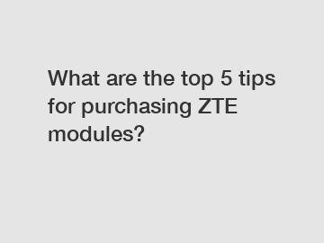 What are the top 5 tips for purchasing ZTE modules?