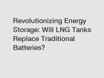 Revolutionizing Energy Storage: Will LNG Tanks Replace Traditional Batteries?