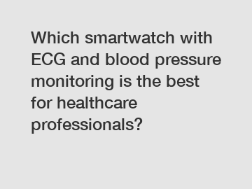Which smartwatch with ECG and blood pressure monitoring is the best for healthcare professionals?