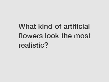 What kind of artificial flowers look the most realistic?