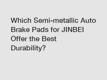 Which Semi-metallic Auto Brake Pads for JINBEI Offer the Best Durability?