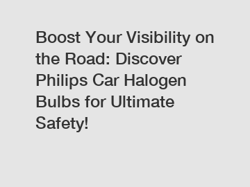 Boost Your Visibility on the Road: Discover Philips Car Halogen Bulbs for Ultimate Safety!