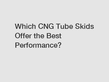 Which CNG Tube Skids Offer the Best Performance?