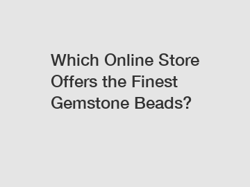 Which Online Store Offers the Finest Gemstone Beads?