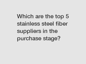Which are the top 5 stainless steel fiber suppliers in the purchase stage?