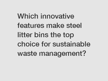 Which innovative features make steel litter bins the top choice for sustainable waste management?