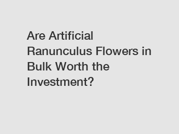 Are Artificial Ranunculus Flowers in Bulk Worth the Investment?