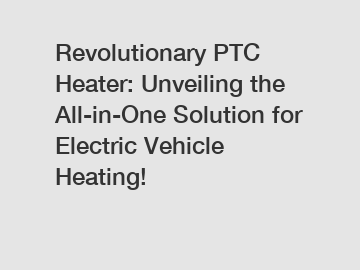 Revolutionary PTC Heater: Unveiling the All-in-One Solution for Electric Vehicle Heating!