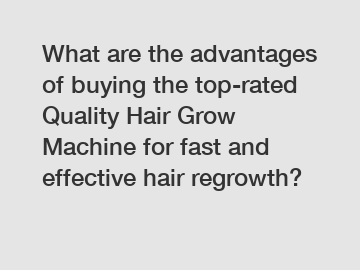What are the advantages of buying the top-rated Quality Hair Grow Machine for fast and effective hair regrowth?