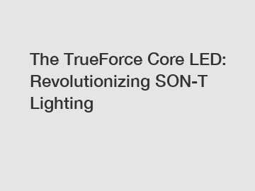 The TrueForce Core LED: Revolutionizing SON-T Lighting
