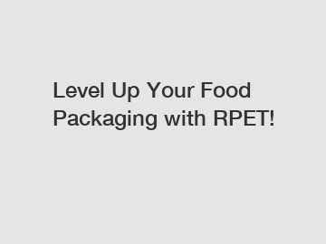 Level Up Your Food Packaging with RPET!
