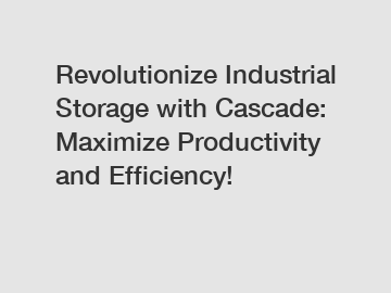 Revolutionize Industrial Storage with Cascade: Maximize Productivity and Efficiency!