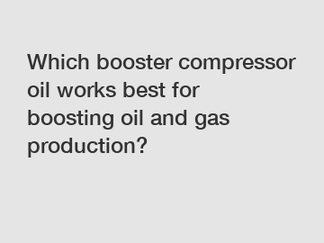 Which booster compressor oil works best for boosting oil and gas production?
