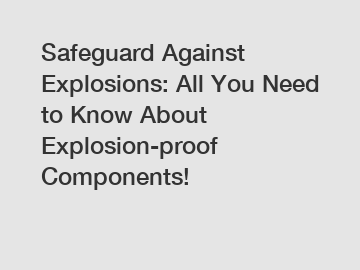 Safeguard Against Explosions: All You Need to Know About Explosion-proof Components!