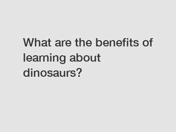 What are the benefits of learning about dinosaurs?