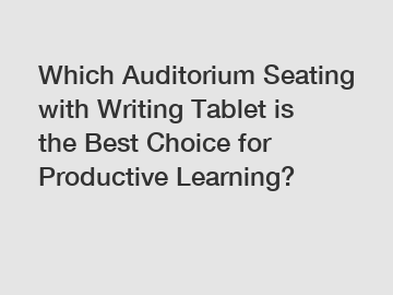 Which Auditorium Seating with Writing Tablet is the Best Choice for Productive Learning?