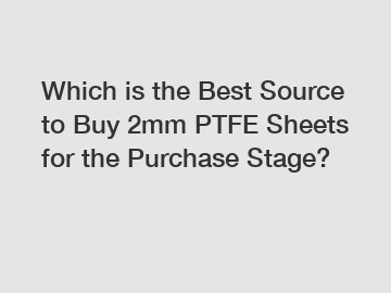Which is the Best Source to Buy 2mm PTFE Sheets for the Purchase Stage?