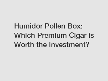 Humidor Pollen Box: Which Premium Cigar is Worth the Investment?