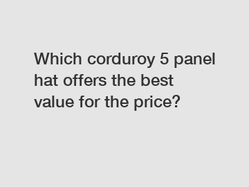 Which corduroy 5 panel hat offers the best value for the price?