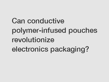 Can conductive polymer-infused pouches revolutionize electronics packaging?