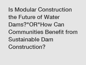 Is Modular Construction the Future of Water Dams?