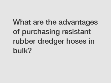 What are the advantages of purchasing resistant rubber dredger hoses in bulk?
