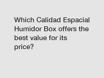 Which Calidad Espacial Humidor Box offers the best value for its price?