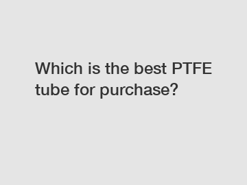Which is the best PTFE tube for purchase?