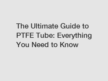 The Ultimate Guide to PTFE Tube: Everything You Need to Know