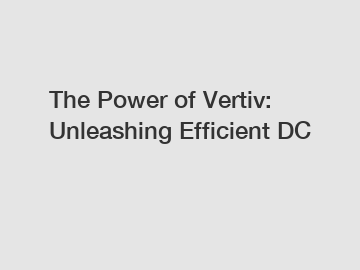 The Power of Vertiv: Unleashing Efficient DC