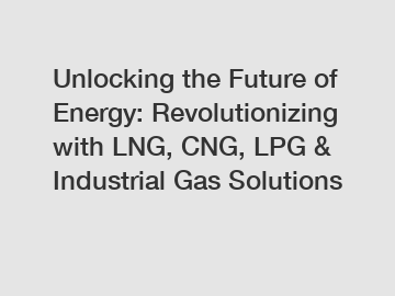 Unlocking the Future of Energy: Revolutionizing with LNG, CNG, LPG & Industrial Gas Solutions