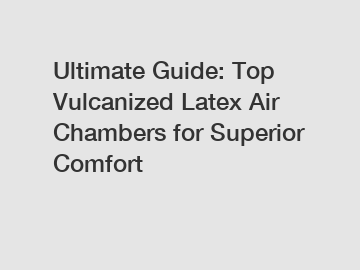 Ultimate Guide: Top Vulcanized Latex Air Chambers for Superior Comfort