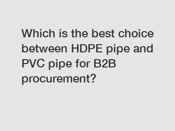 Which is the best choice between HDPE pipe and PVC pipe for B2B procurement?