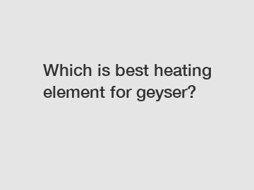 Which is best heating element for geyser?