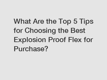 What Are the Top 5 Tips for Choosing the Best Explosion Proof Flex for Purchase?