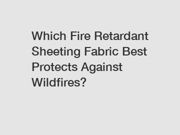 Which Fire Retardant Sheeting Fabric Best Protects Against Wildfires?