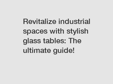 Revitalize industrial spaces with stylish glass tables: The ultimate guide!