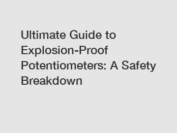 Ultimate Guide to Explosion-Proof Potentiometers: A Safety Breakdown
