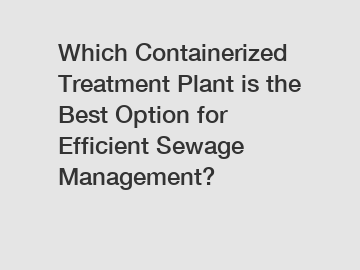 Which Containerized Treatment Plant is the Best Option for Efficient Sewage Management?