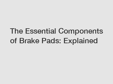 The Essential Components of Brake Pads: Explained