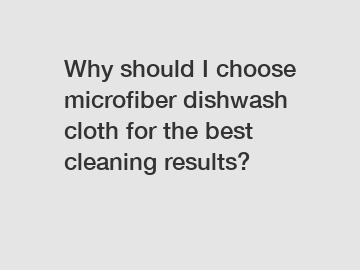 Why should I choose microfiber dishwash cloth for the best cleaning results?