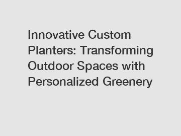 Innovative Custom Planters: Transforming Outdoor Spaces with Personalized Greenery