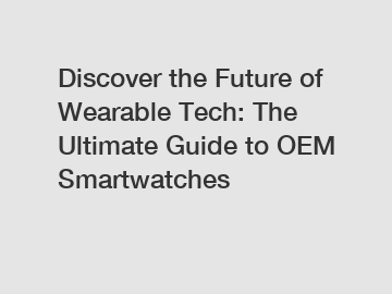 Discover the Future of Wearable Tech: The Ultimate Guide to OEM Smartwatches