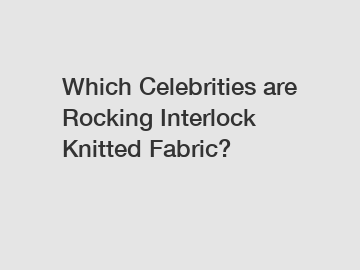 Which Celebrities are Rocking Interlock Knitted Fabric?