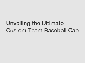 Unveiling the Ultimate Custom Team Baseball Cap